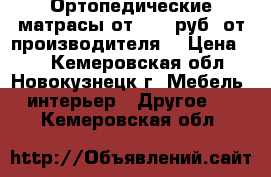 Ортопедические матрасы от 1800 руб. от производителя. › Цена ­ 5 - Кемеровская обл., Новокузнецк г. Мебель, интерьер » Другое   . Кемеровская обл.